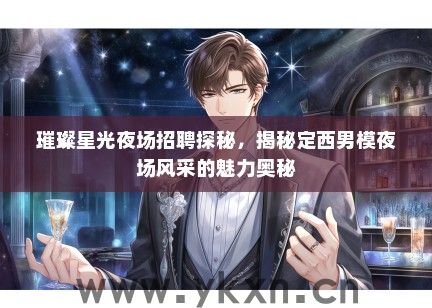 璀璨星光夜场招聘探秘，揭秘定西男模夜场风采的魅力奥秘