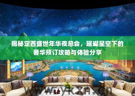 揭秘定西盛世年华夜总会，璀璨星空下的奢华预订攻略与体验分享