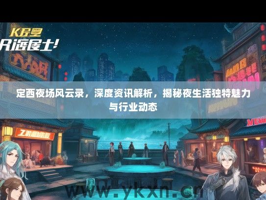 定西夜场风云录，深度资讯解析，揭秘夜生活独特魅力与行业动态