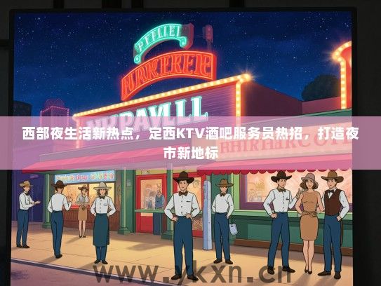 西部夜生活新热点，定西KTV酒吧服务员热招，打造夜市新地标