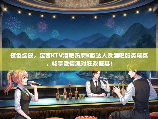 夜色绽放，定西KTV酒吧热聘K歌达人及酒吧服务精英，畅享激情派对狂欢盛宴！